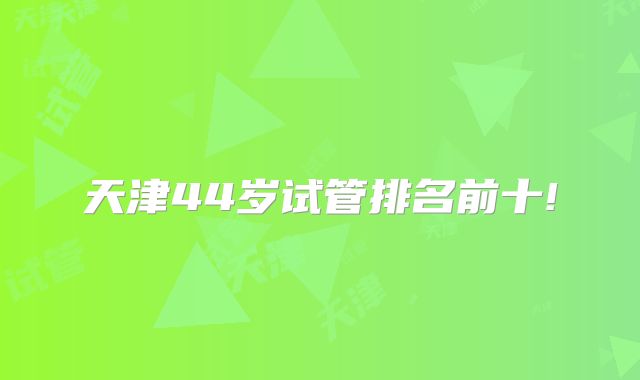 天津44岁试管排名前十!