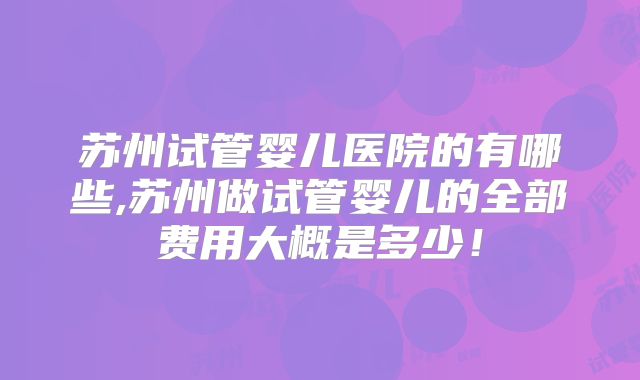 苏州试管婴儿医院的有哪些,苏州做试管婴儿的全部费用大概是多少!