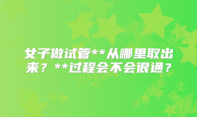 女子做试管**从哪里取出来？**过程会不会很通？