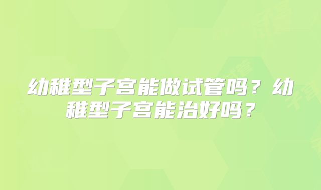 幼稚型子宫能做试管吗？幼稚型子宫能治好吗？
