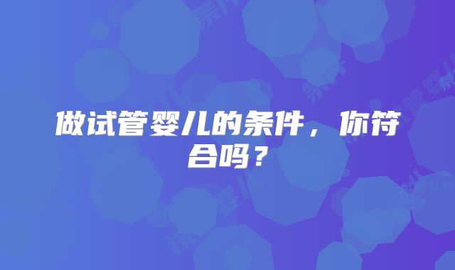 做试管婴儿的条件，你符合吗？