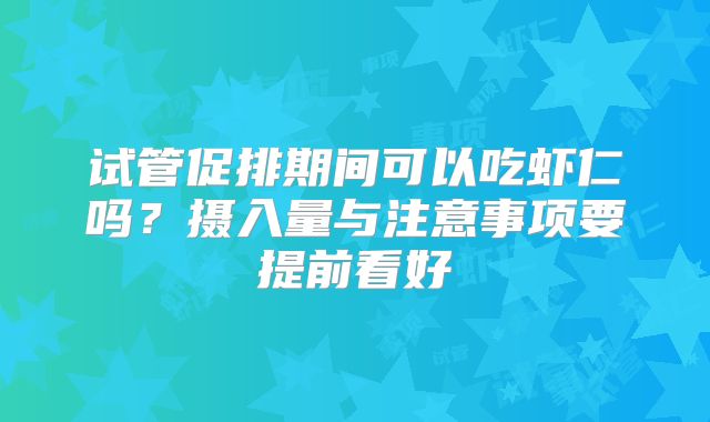 试管促排期间可以吃虾仁吗？摄入量与注意事项要提前看好