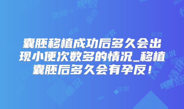 囊胚移植成功后多久会出现小便次数多的情况_移植囊胚后多久会有孕反！