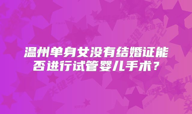 温州单身女没有结婚证能否进行试管婴儿手术？