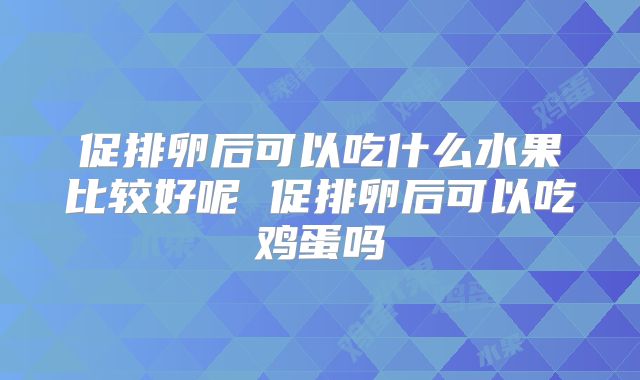 促排卵后可以吃什么水果比较好呢 促排卵后可以吃鸡蛋吗