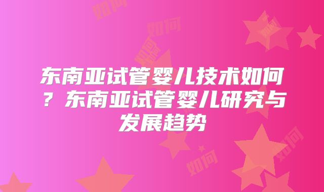 东南亚试管婴儿技术如何？东南亚试管婴儿研究与发展趋势