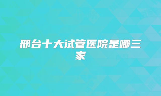 邢台十大试管医院是哪三家