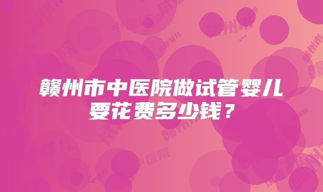 赣州市中医院做试管婴儿要花费多少钱？