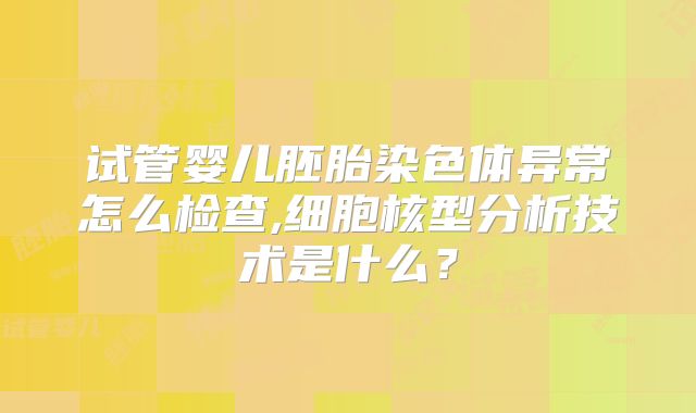 试管婴儿胚胎染色体异常怎么检查,细胞核型分析技术是什么？