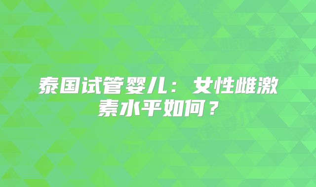 泰国试管婴儿：女性雌激素水平如何？