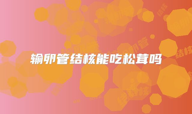 输卵管结核能吃松茸吗