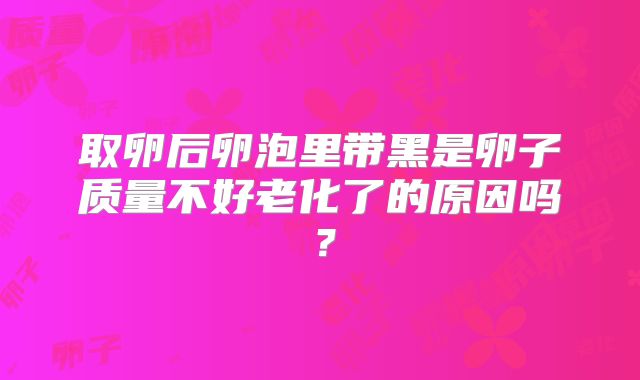 取卵后卵泡里带黑是卵子质量不好老化了的原因吗?