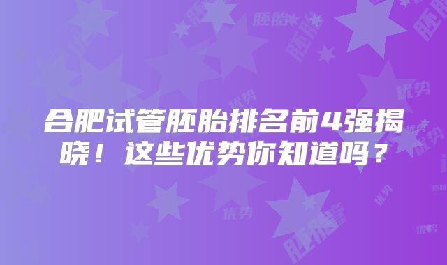 合肥试管胚胎排名前4强揭晓!这些优势你知道吗?