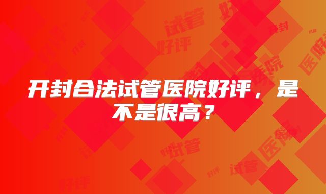 开封合法试管医院好评，是不是很高？