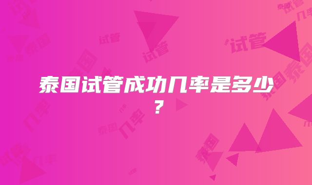 泰国试管成功几率是多少？
