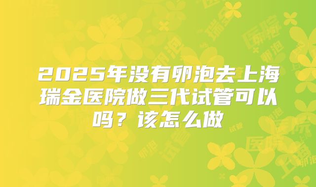 2025年没有卵泡去上海瑞金医院做三代试管可以吗？该怎么做