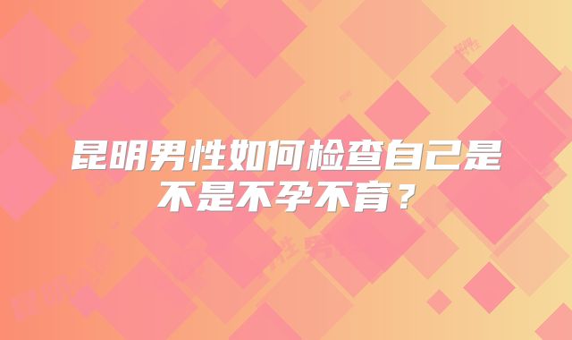 昆明男性如何检查自己是不是不孕不育？