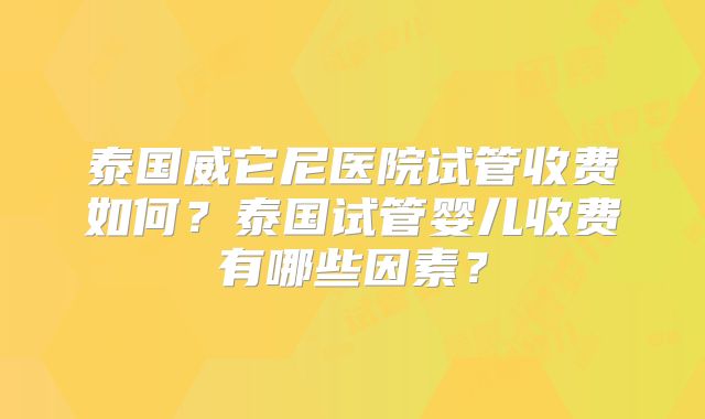 泰国威它尼医院试管收费如何?泰国试管婴儿收费有哪些因素?