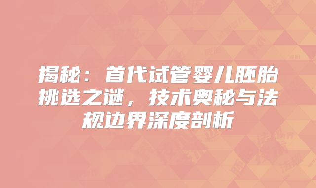 揭秘:首代试管婴儿胚胎挑选之谜,技术奥秘与法规边界深度剖析