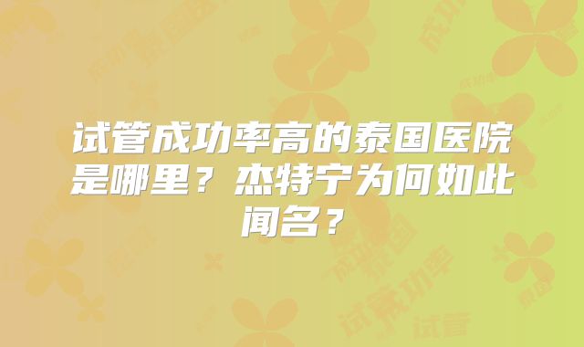 试管成功率高的泰国医院是哪里?杰特宁为何如此闻名?