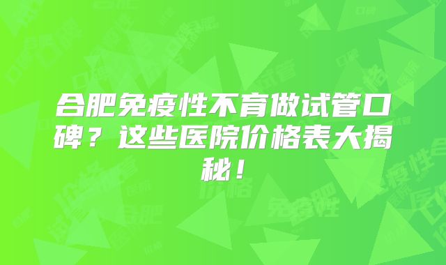 合肥免疫性不育做试管口碑？这些医院价格表大揭秘！