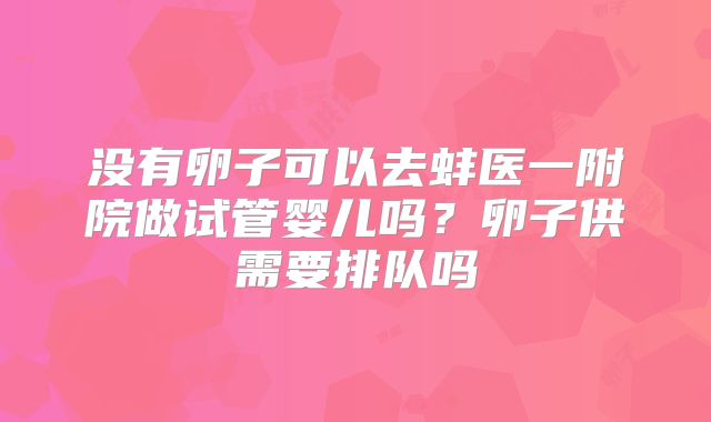 没有卵子可以去蚌医一附院做试管婴儿吗？卵子供需要排队吗
