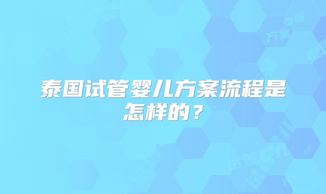 泰国试管婴儿方案流程是怎样的？