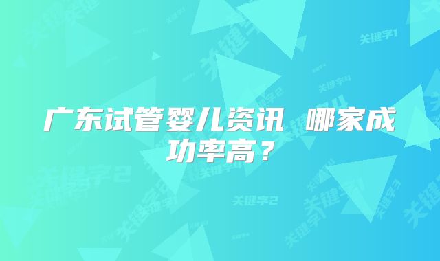 广东试管婴儿资讯 哪家成功率高？