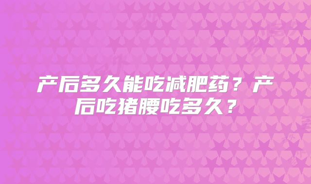 产后多久能吃减肥药？产后吃猪腰吃多久？