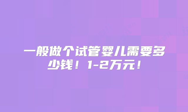 一般做个试管婴儿需要多少钱！1-2万元！