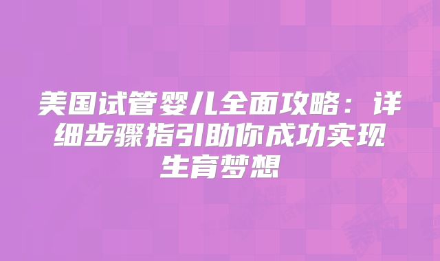 美国试管婴儿全面攻略：详细步骤指引助你成功实现生育梦想