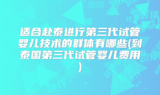 适合赴泰进行第三代试管婴儿技术的群体有哪些(到泰国第三代试管婴儿费用)