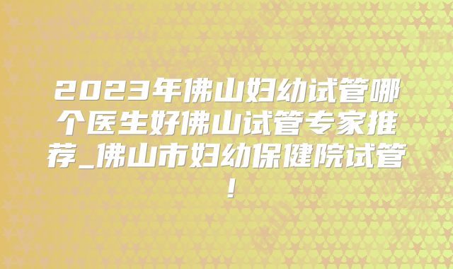 2023年佛山妇幼试管哪个医生好佛山试管专家推荐_佛山市妇幼保健院试管！