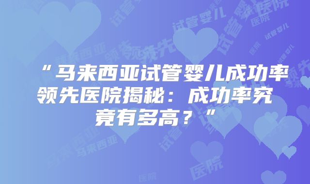 “马来西亚试管婴儿成功率领先医院揭秘：成功率究竟有多高？”