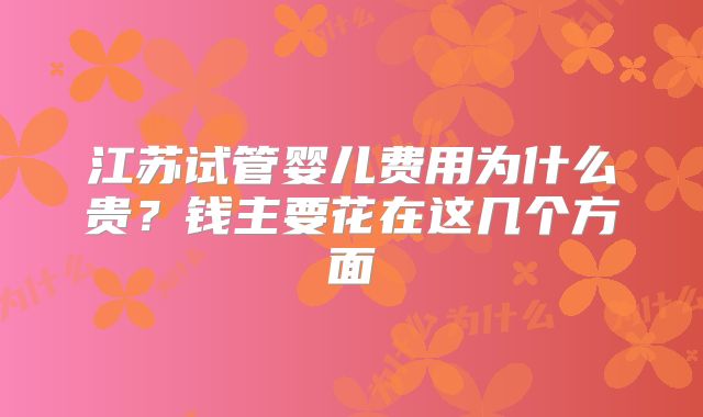江苏试管婴儿费用为什么贵？钱主要花在这几个方面