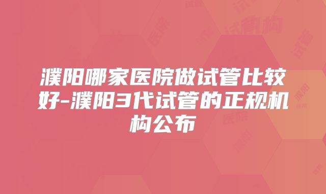 濮阳哪家医院做试管比较好-濮阳3代试管的正规机构公布