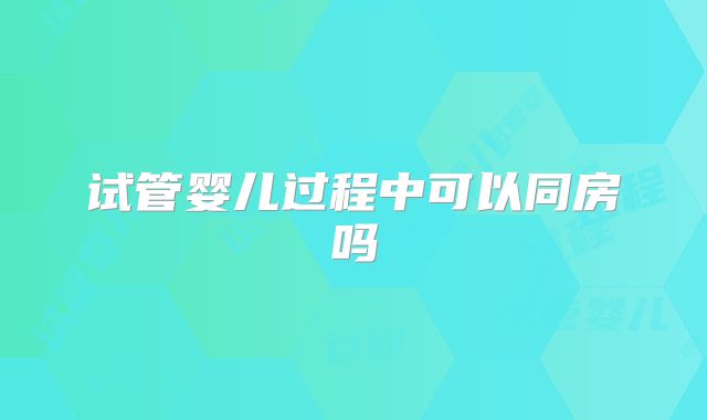 试管婴儿过程中可以同房吗
