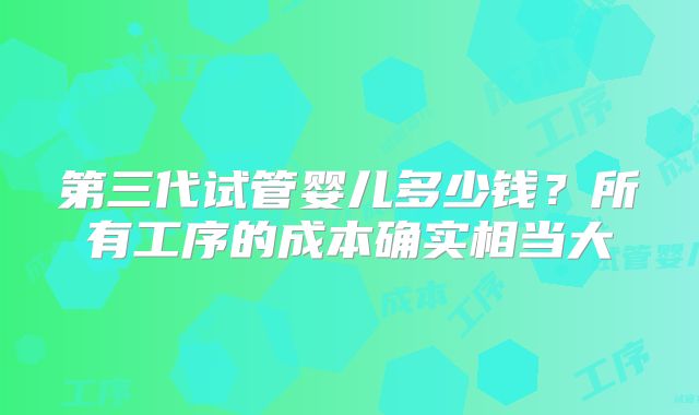 第三代试管婴儿多少钱？所有工序的成本确实相当大