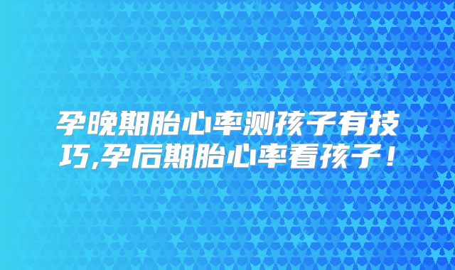 孕晚期胎心率测孩子有技巧,孕后期胎心率看孩子！