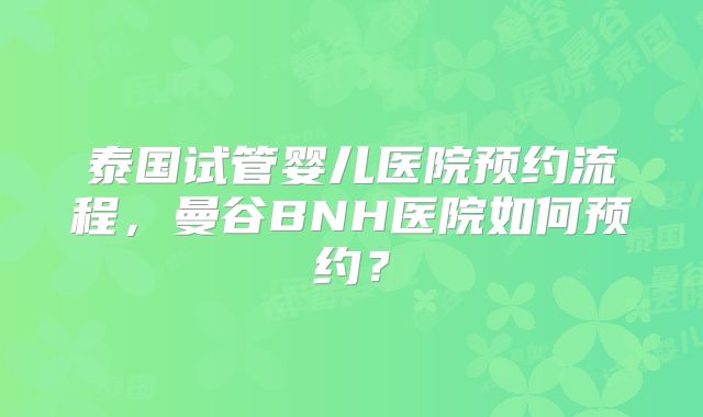 泰国试管婴儿医院预约流程，曼谷BNH医院如何预约？