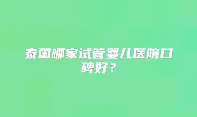 泰国哪家试管婴儿医院口碑好？