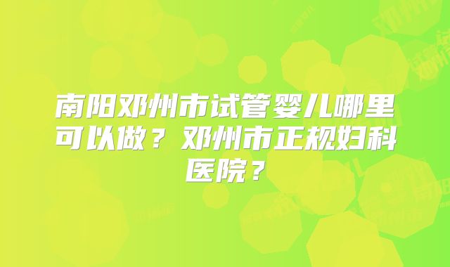 南阳邓州市试管婴儿哪里可以做？邓州市正规妇科医院？