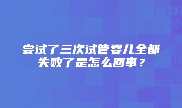 尝试了三次试管婴儿全都失败了是怎么回事？