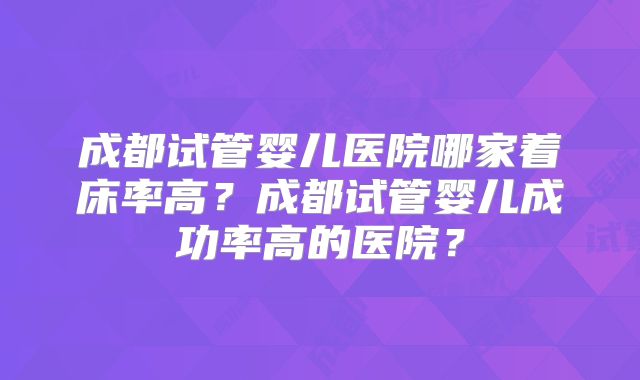 成都试管婴儿医院哪家着床率高？成都试管婴儿成功率高的医院？