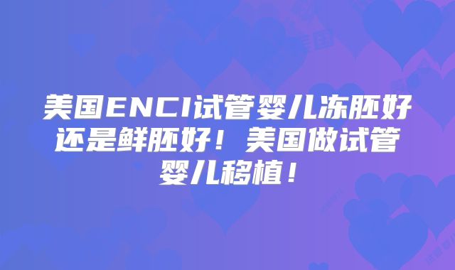 美国ENCI试管婴儿冻胚好还是鲜胚好！美国做试管婴儿移植！