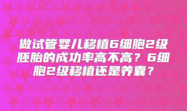 做试管婴儿移植6细胞2级胚胎的成功率高不高?6细胞2级移植还是养囊?