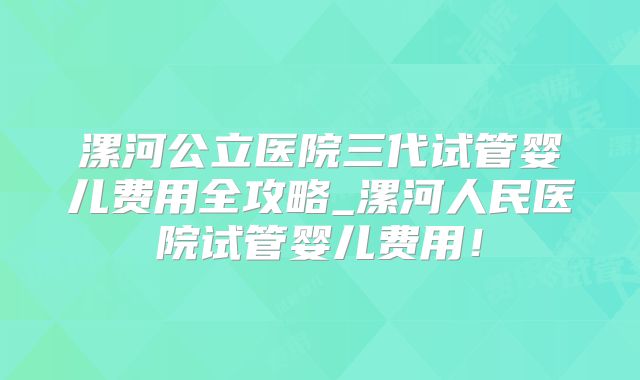 漯河公立医院三代试管婴儿费用全攻略_漯河人民医院试管婴儿费用！