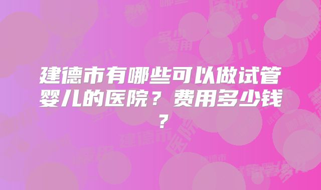 建德市有哪些可以做试管婴儿的医院？费用多少钱？