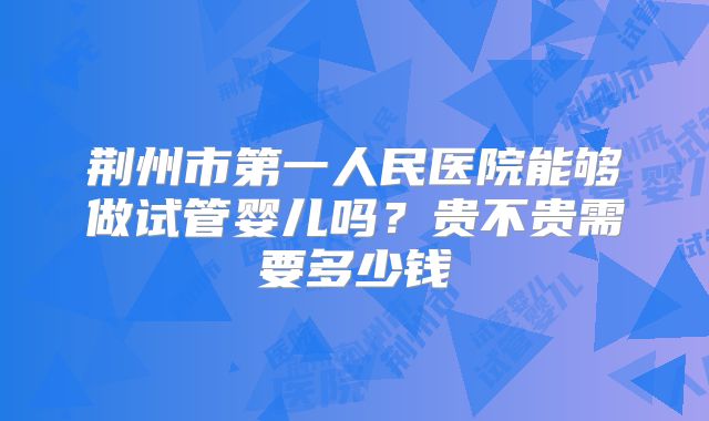 荆州市第一人民医院能够做试管婴儿吗?贵不贵需要多少钱