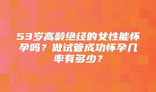 53岁高龄绝经的女性能怀孕吗?做试管成功怀孕几率有多少?